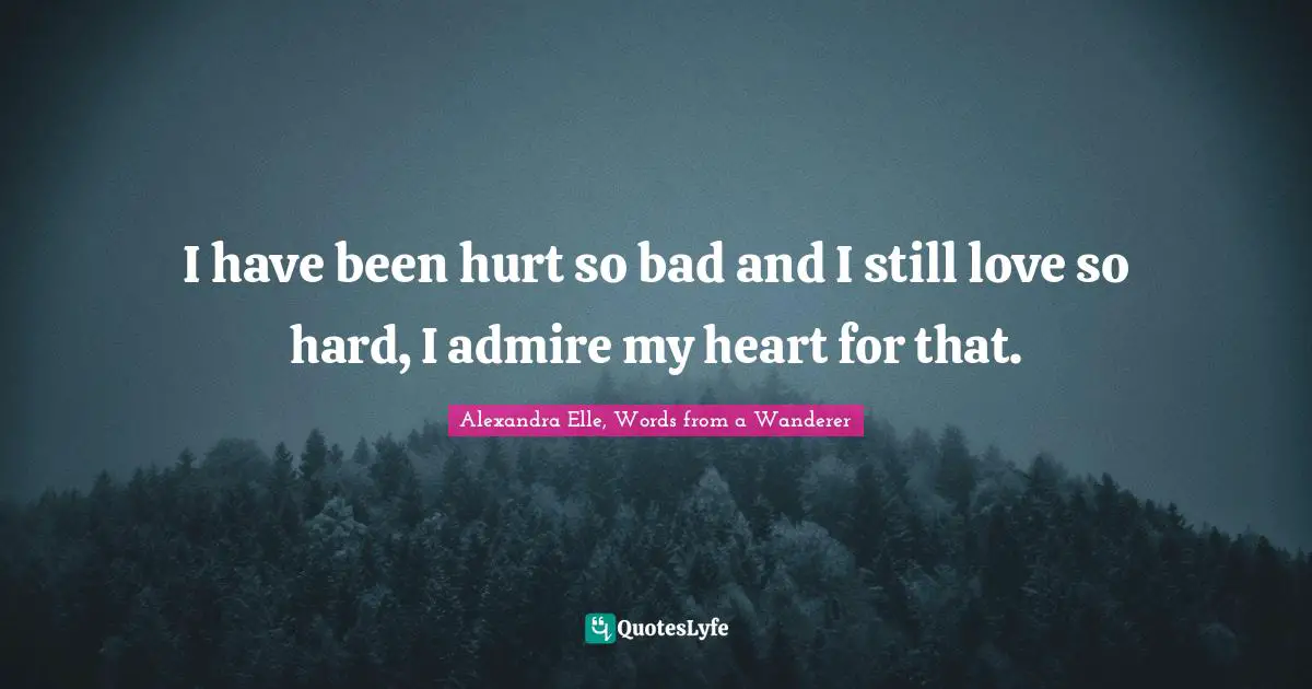 I Have Been Hurt So Bad And I Still Love So Hard I Admire My Heart Fo Quote By Alexandra Elle Words From A Wanderer Quoteslyfe