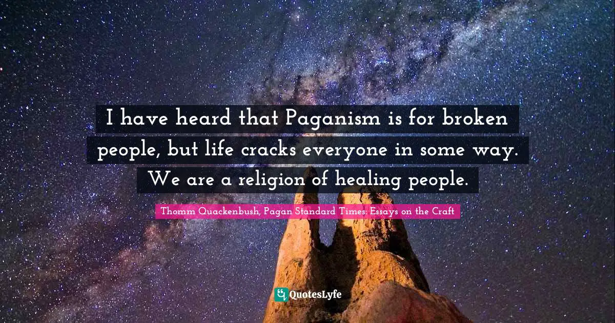 I have heard that Paganism is for broken people, but life cracks everyone in some way. We are a religion of healing people.