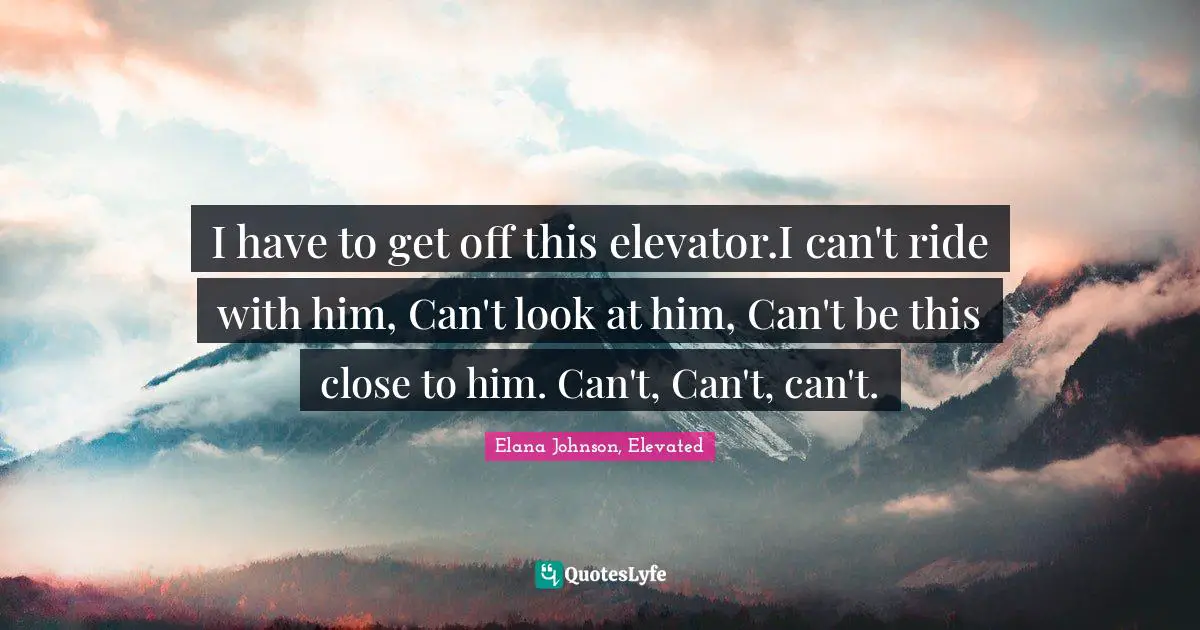 I have to get off this elevator.I can't ride with him, Can't look at him, Can't be this close to him. Can't, Can't, can't.