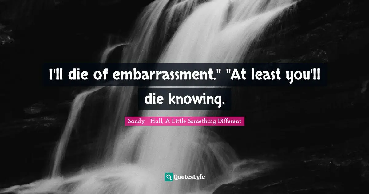I'll die of embarrassment." "At least you'll die knowing.
