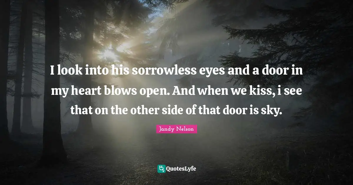 I look into his sorrowless eyes and a door in my heart blows open. And when we kiss, i see that on the other side of that door is sky.
