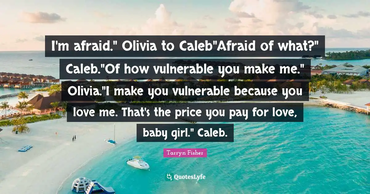 I'm afraid." Olivia to Caleb"Afraid of what?" Caleb."Of how vulnerable you make me." Olivia."I make you vulnerable because you love me. That's the price you pay for love, baby girl." Caleb.