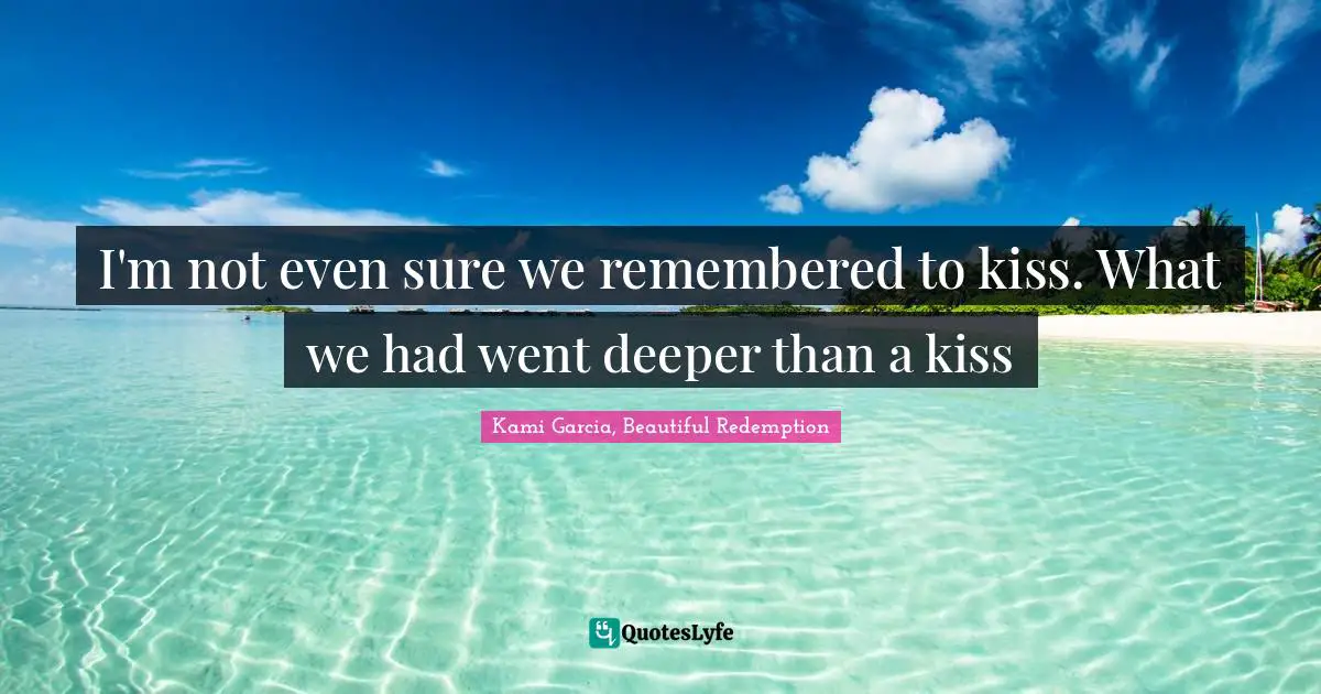 I'm not even sure we remembered to kiss. What we had went deeper than a kiss