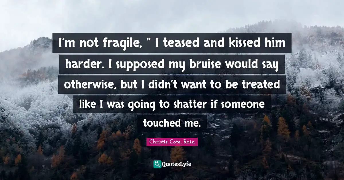 I’m not fragile, ” I teased and kissed him harder. I supposed my bruise would say otherwise, but I didn’t want to be treated like I was going to shatter if someone touched me.