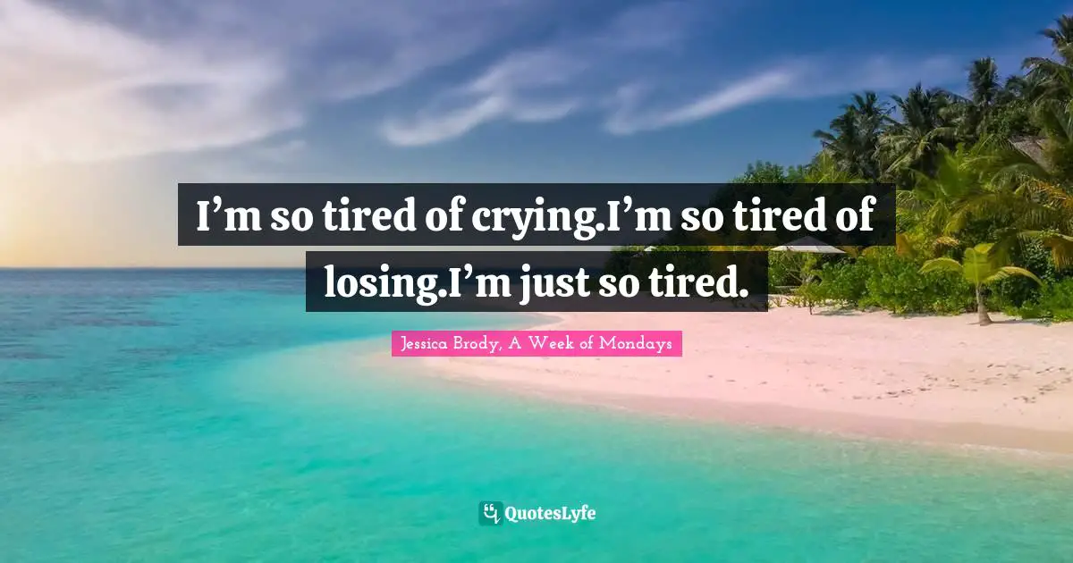 Jessica Brody, A Week Of Mondays Quotes: "I’m so tired of crying.I’m so tired of losing.I’m just so tired."