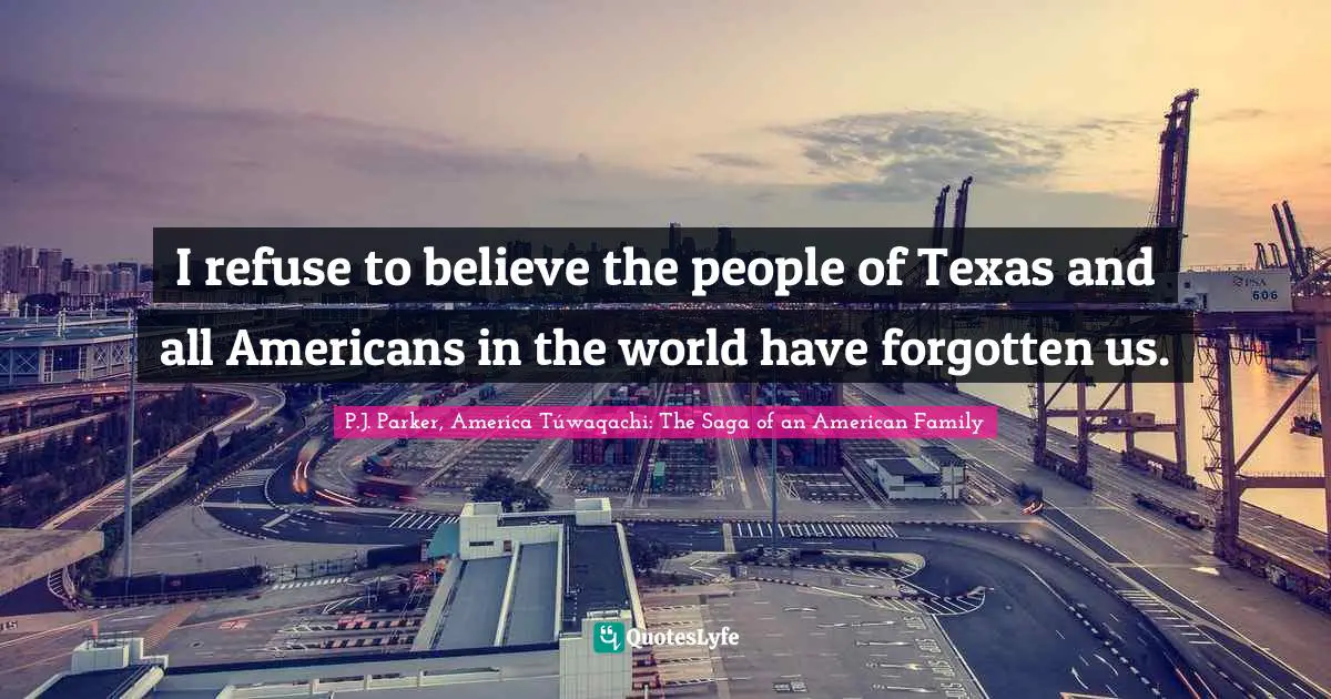 I refuse to believe the people of Texas and all Americans in the world have forgotten us.