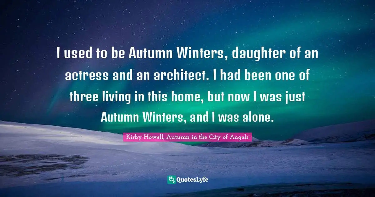 I used to be Autumn Winters, daughter of an actress and an architect. I had been one of three living in this home, but now I was just Autumn Winters, and I was alone.