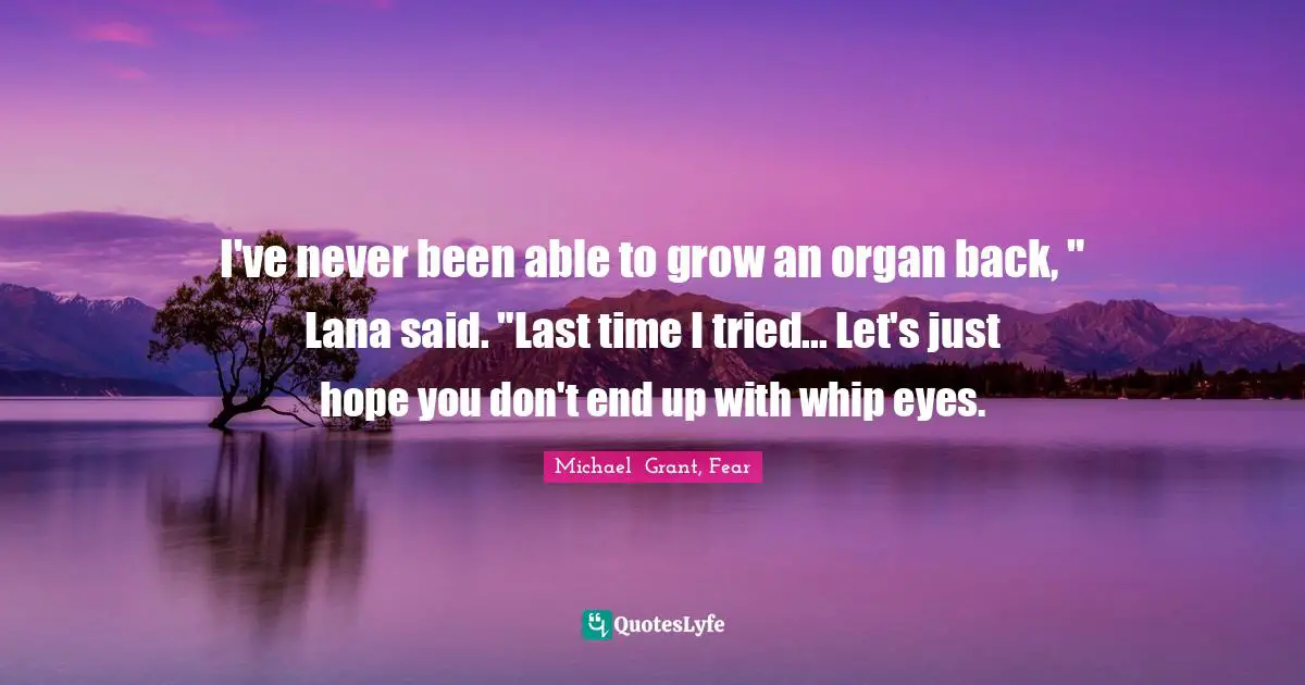I've never been able to grow an organ back, " Lana said. "Last time I tried... Let's just hope you don't end up with whip eyes.