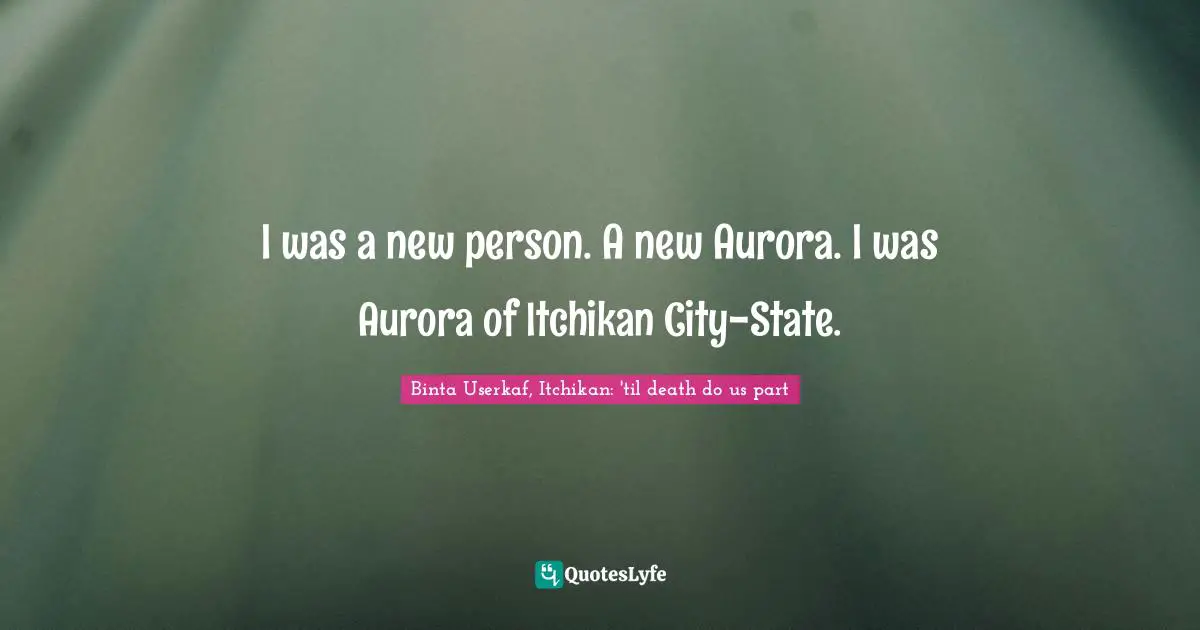 Binta Userkaf, Itchikan: 'til Death Do Us Part Quotes: "I was a new person. A new Aurora. I was Aurora of Itchikan City-State."
