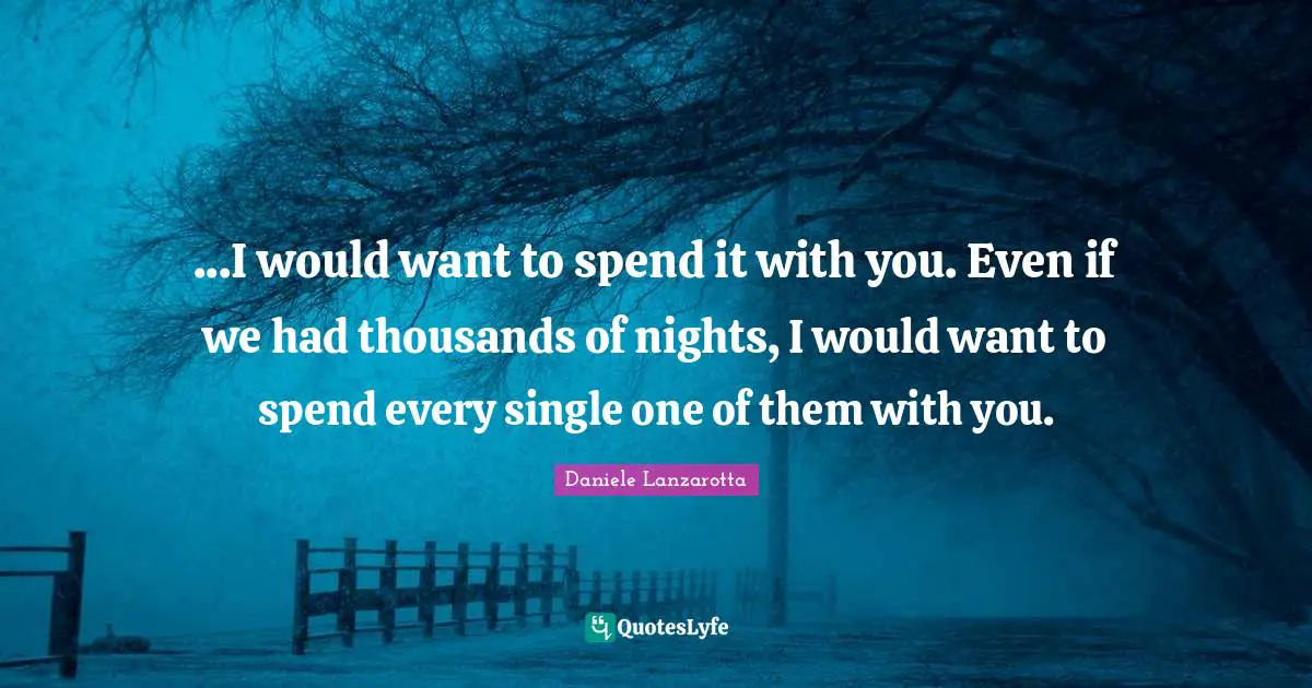 ...I would want to spend it with you. Even if we had thousands of nights, I would want to spend every single one of them with you.