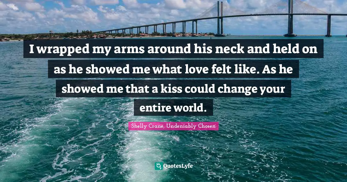 I wrapped my arms around his neck and held on as he showed me what love felt like. As he showed me that a kiss could change your entire world.
