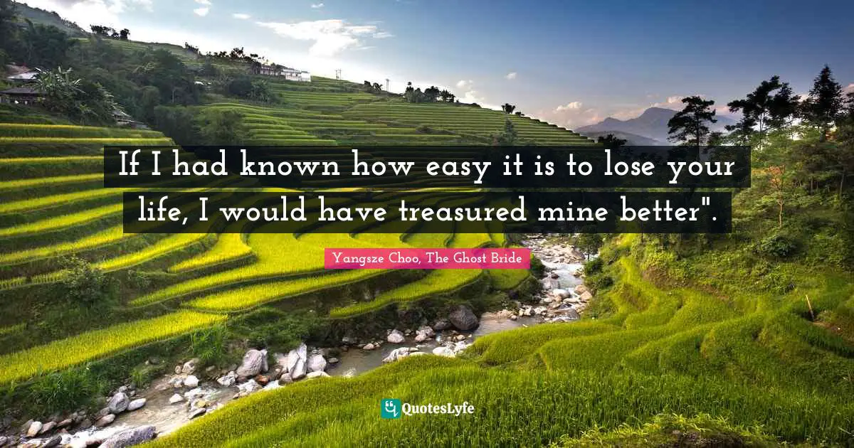 If I had known how easy it is to lose your life, I would have treasured mine better".