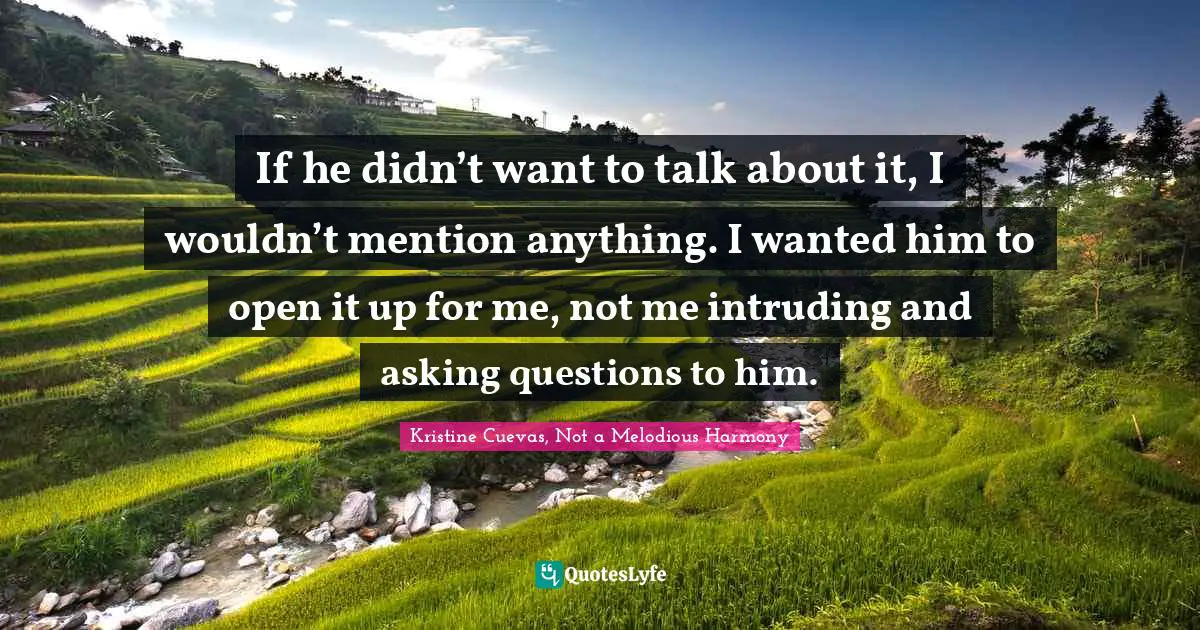 If he didn’t want to talk about it, I wouldn’t mention anything. I wanted him to open it up for me, not me intruding and asking questions to him.