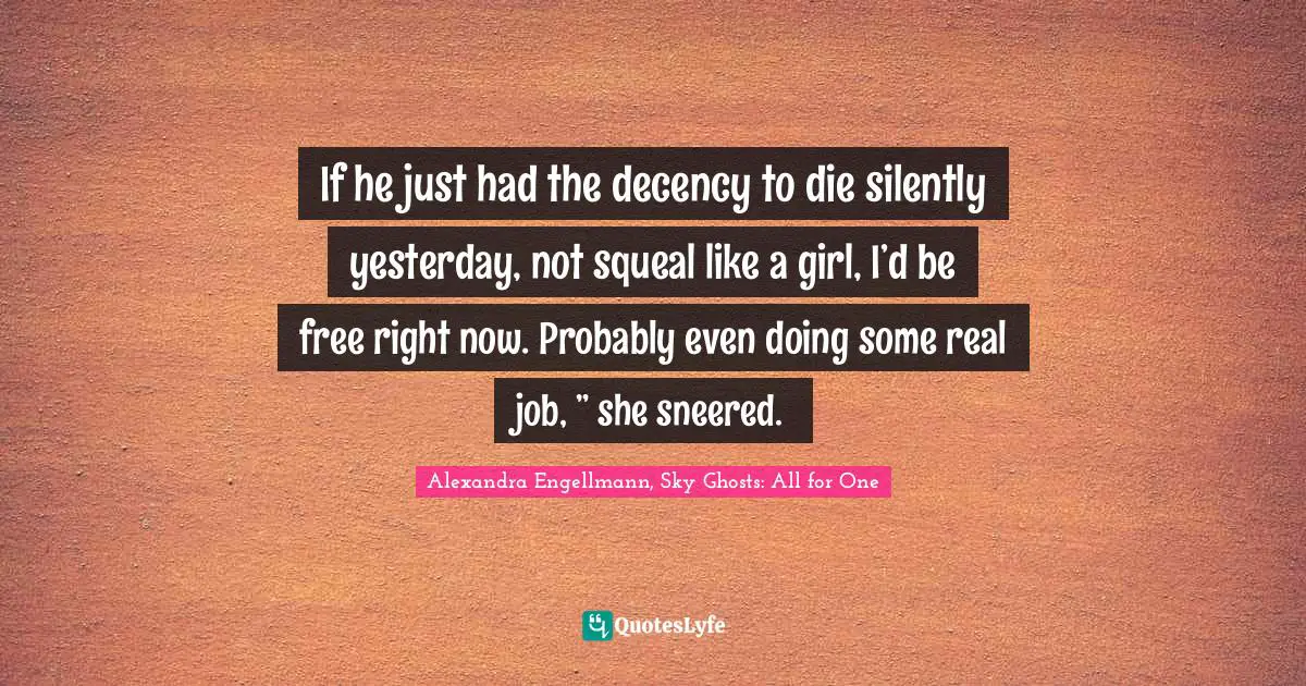 If he just had the decency to die silently yesterday, not squeal like a girl, I’d be free right now. Probably even doing some real job, ” she sneered.