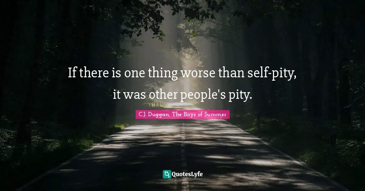 If there is one thing worse than self-pity, it was other people's pity.