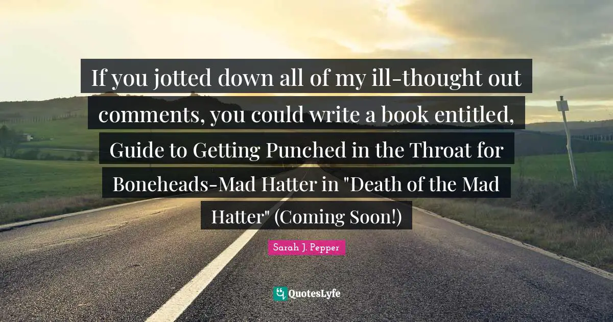 Sarah J. Pepper Quotes: If you jotted down all of my ill-thought out comments, you could write a book entitled, Guide to Getting Punched in the Throat for Boneheads-Mad Hatter in 
