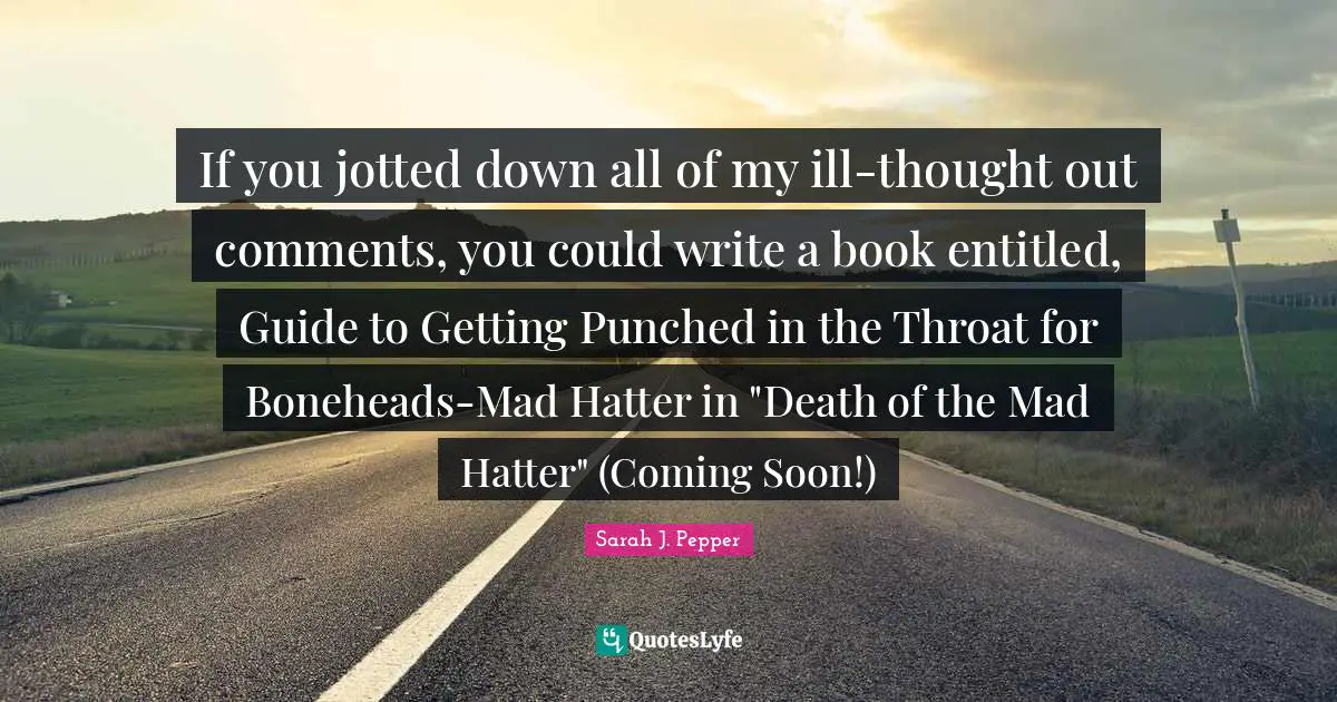 Sarah J. Pepper Quotes: If you jotted down all of my ill-thought out comments, you could write a book entitled, Guide to Getting Punched in the Throat for Boneheads-Mad Hatter in