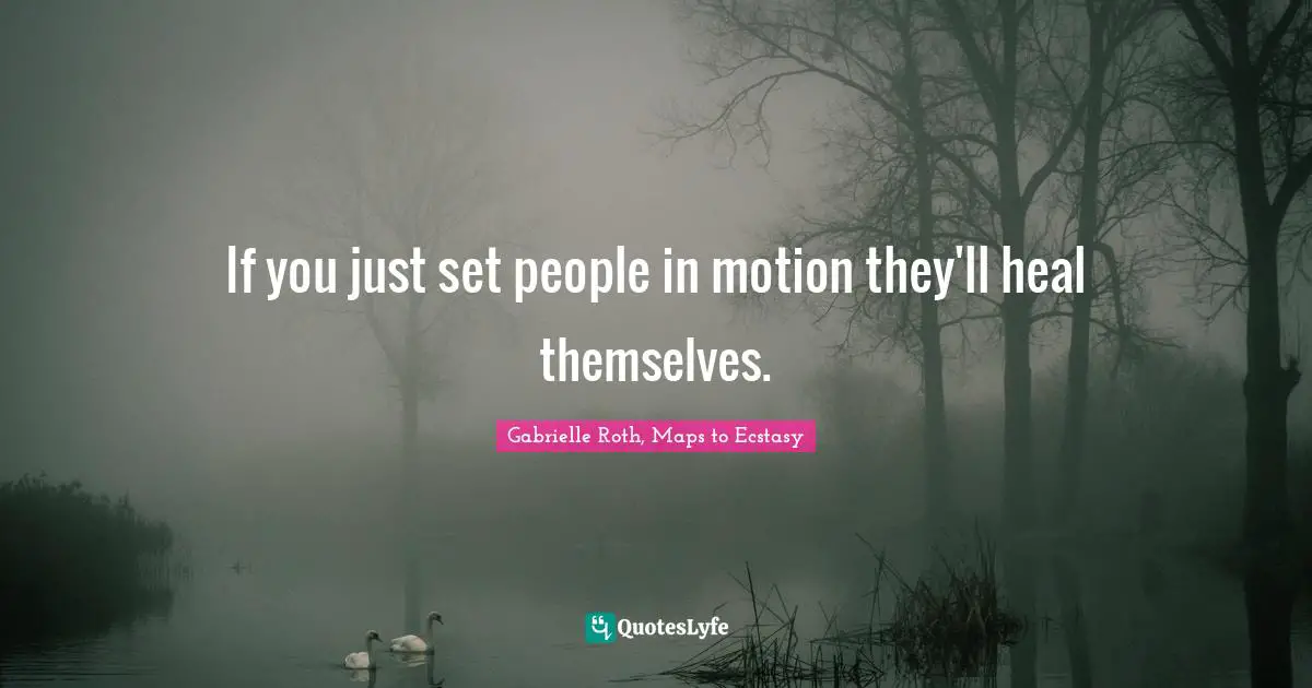 Gabrielle Roth Quotes: "If you just set people in motion they'll heal themselves."