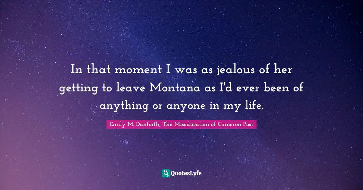 In that moment I was as jealous of her getting to leave Montana as I'd ever been of anything or anyone in my life.