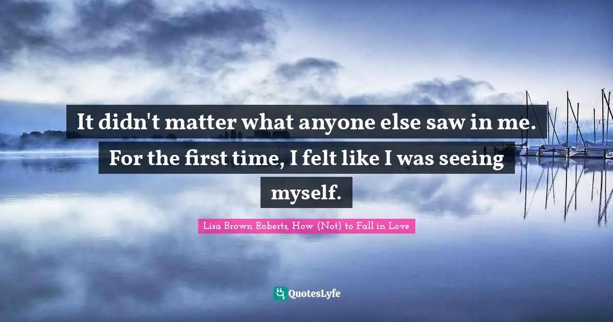 It didn't matter what anyone else saw in me. For the first time, I felt like I was seeing myself.