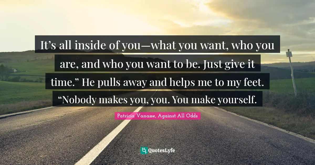 It’s all inside of you—what you want, who you are, and who you want to be. Just give it time.” He pulls away and helps me to my feet. “Nobody makes you, you. You make yourself.