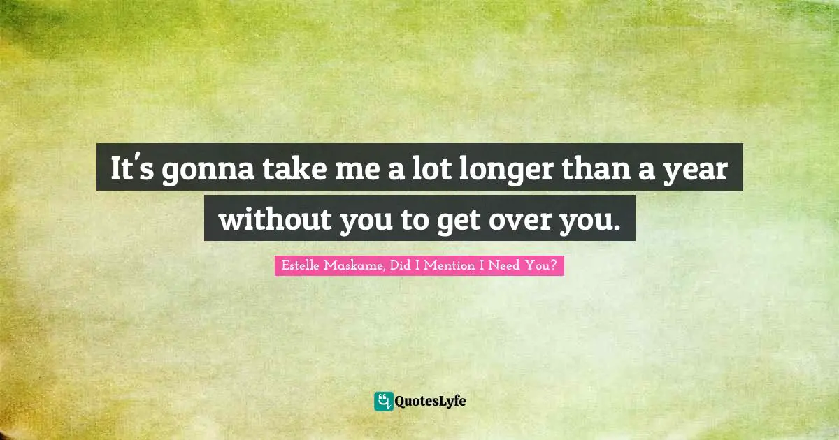 It's gonna take me a lot longer than a year without you to get over you.