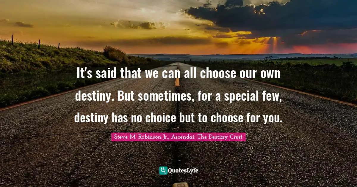 It's said that we can all choose our own destiny. But sometimes, for a special few, destiny has no choice but to choose for you.