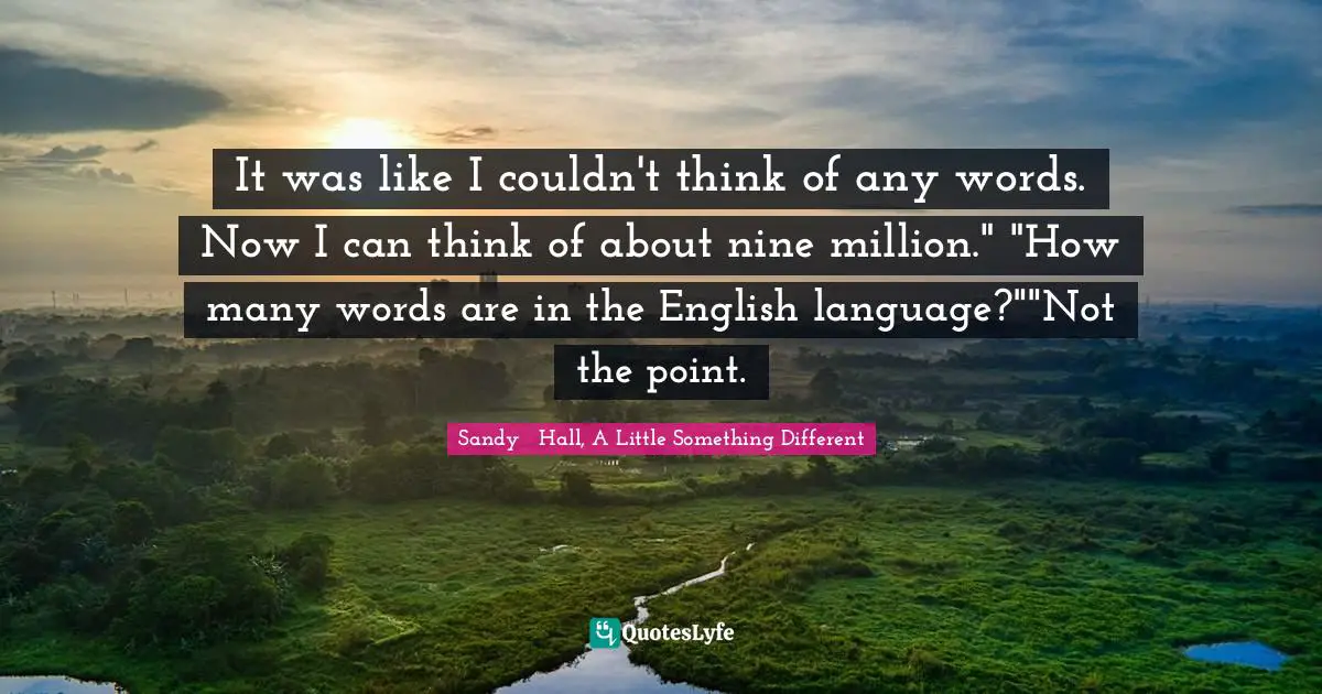 It was like I couldn't think of any words. Now I can think of about nine million." "How many words are in the English language?""Not the point.