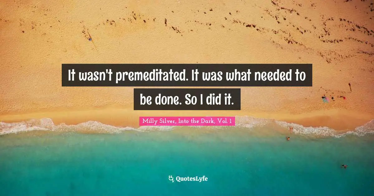 Milly Silver, Into the Dark, Vol. 1 Quotes: It wasn't premeditated. It was what needed to be done. So I did it.