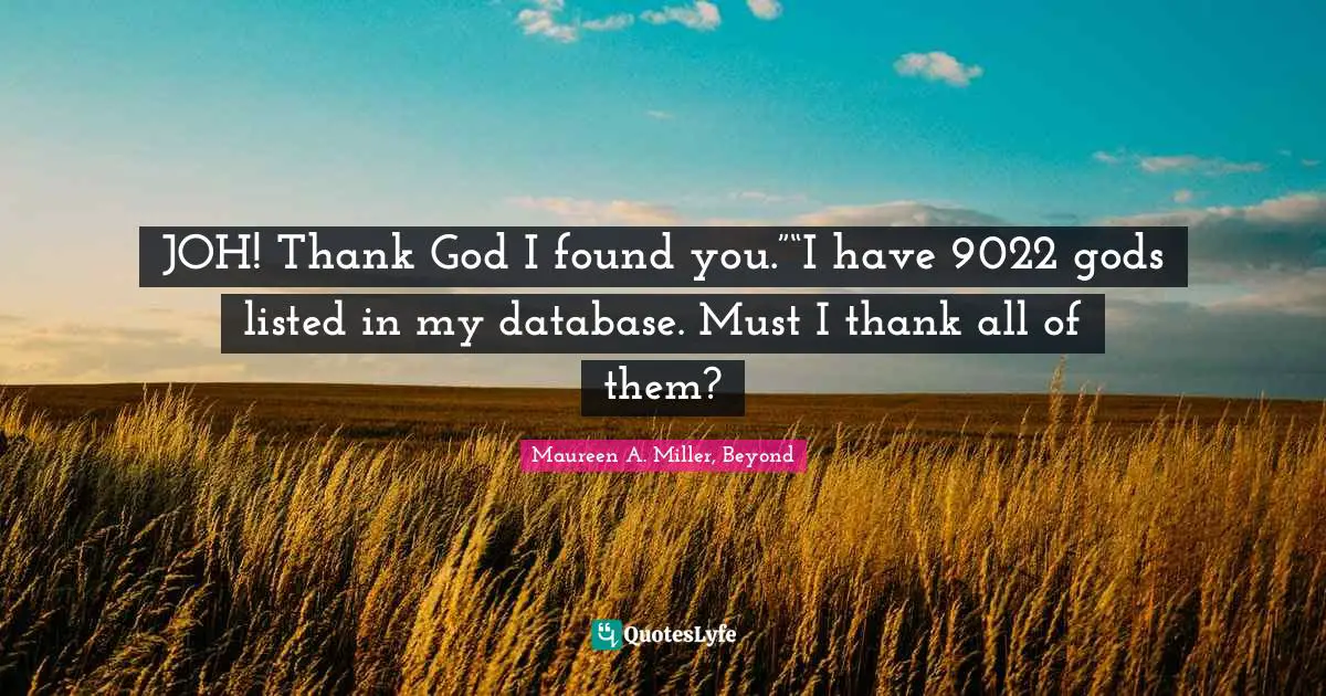 JOH! Thank God I found you.”“I have 9022 gods listed in my database. Must I thank all of them?