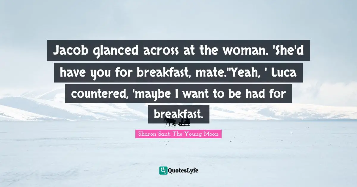 Jacob glanced across at the woman. 'She'd have you for breakfast, mate.''Yeah, ' Luca countered, 'maybe I want to be had for breakfast.