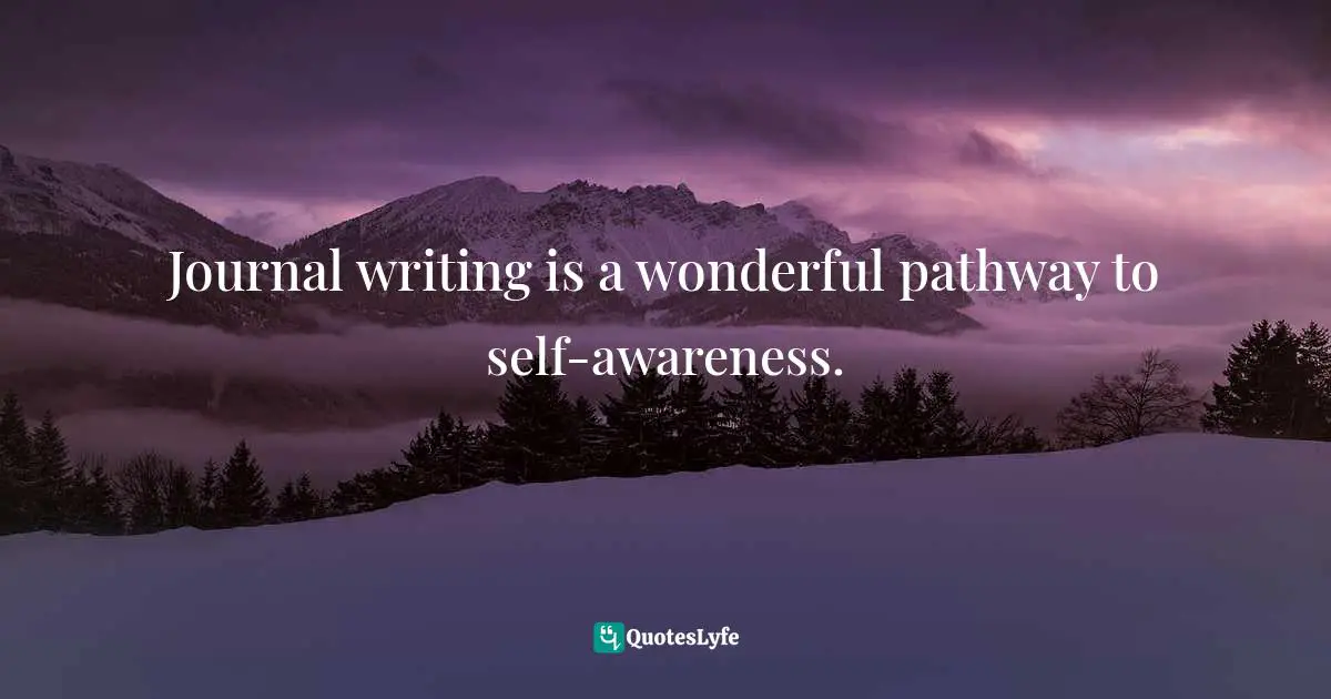 Journal writing is a wonderful pathway to self-awareness.
