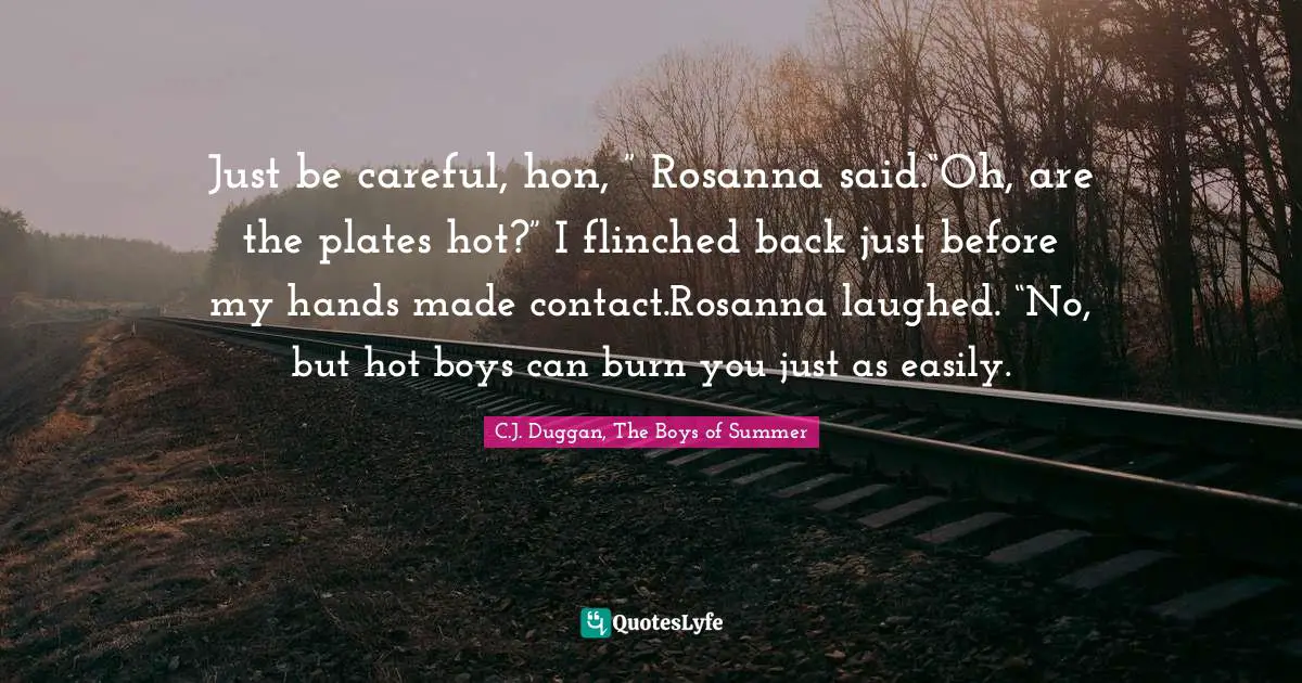Just be careful, hon, ” Rosanna said.“Oh, are the plates hot?” I flinched back just before my hands made contact.Rosanna laughed. “No, but hot boys can burn you just as easily.