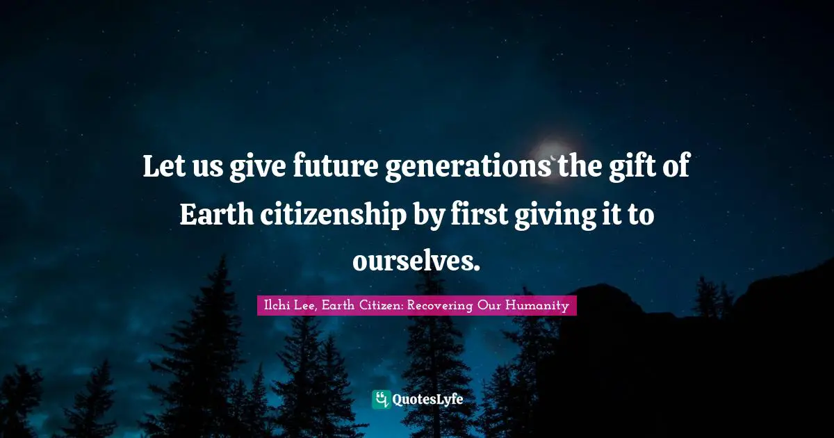 Let us give future generations the gift of Earth citizenship by first giving it to ourselves.