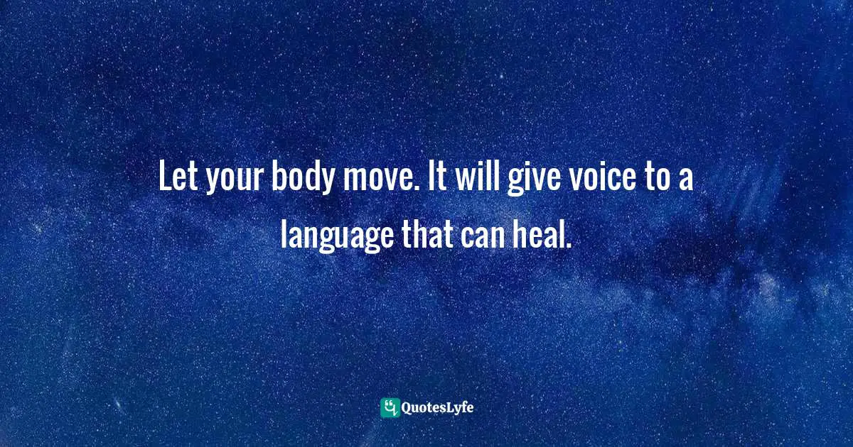 Let your body move. It will give voice to a language that can heal.