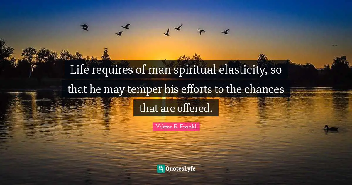 Life requires of man spiritual elasticity, so that he may temper his efforts to the chances that are offered.