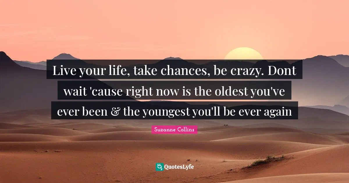 Live your life, take chances, be crazy. Dont wait 'cause right now is the oldest you've ever been & the youngest you'll be ever again