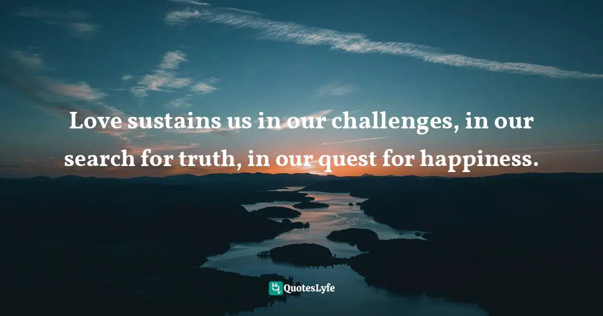 Love sustains us in our challenges, in our search for truth, in our quest for happiness.