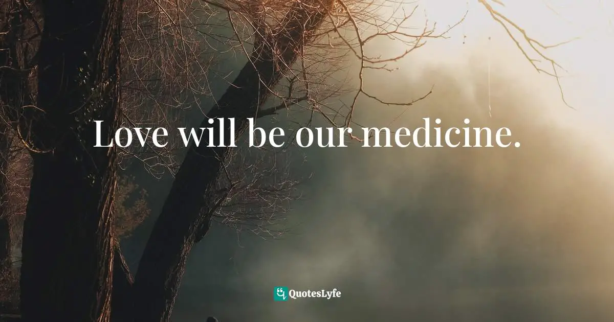 Love will be our medicine.