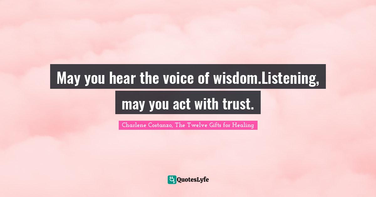 May you hear the voice of wisdom.Listening, may you act with trust.