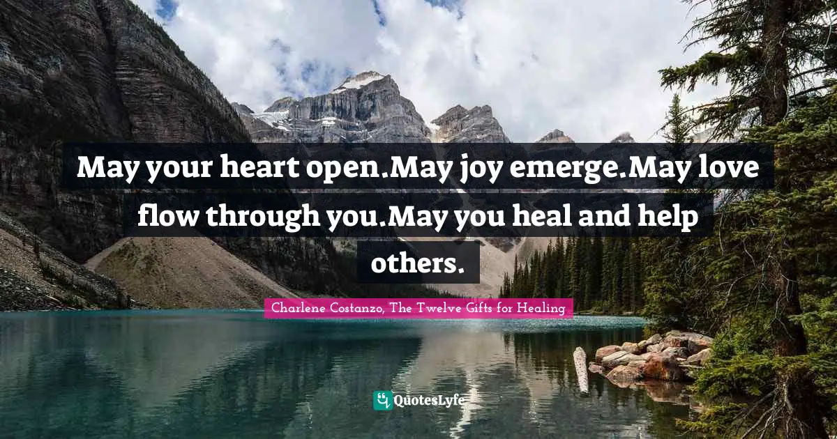 May your heart open.May joy emerge.May love flow through you.May you heal and help others.