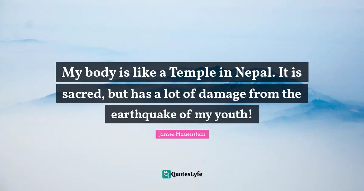 My body is like a Temple in Nepal. It is sacred, but has a lot of damage from the earthquake of my youth!