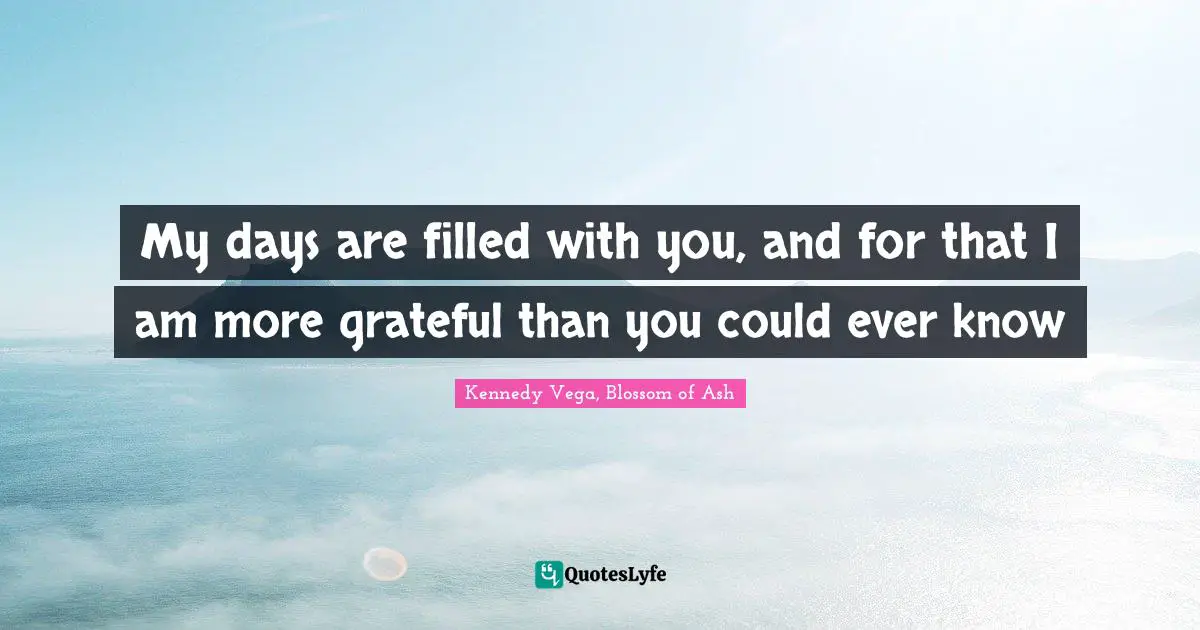 My days are filled with you, and for that I am more grateful than you could ever know
