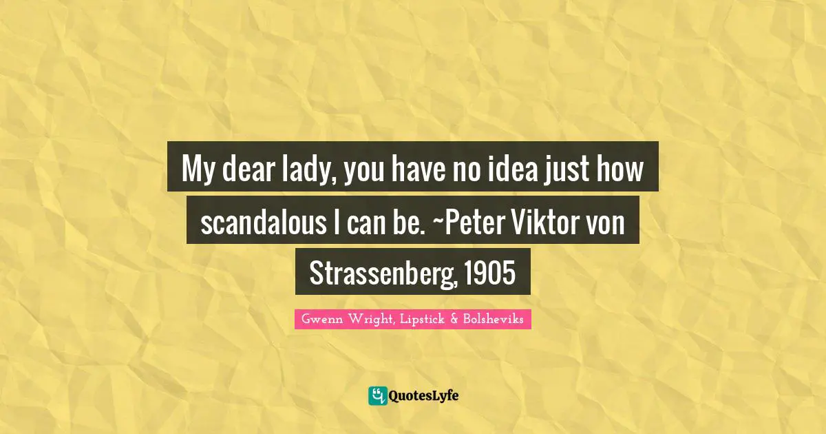 My dear lady, you have no idea just how scandalous I can be. ~Peter Viktor von Strassenberg, 1905