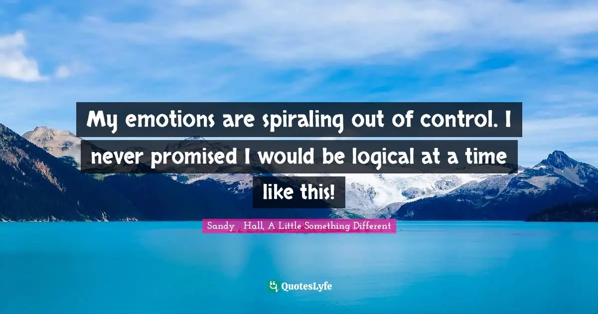 Something Different Quotes: "My emotions are spiraling out of control. I never promised I would be logical at a time like this!"