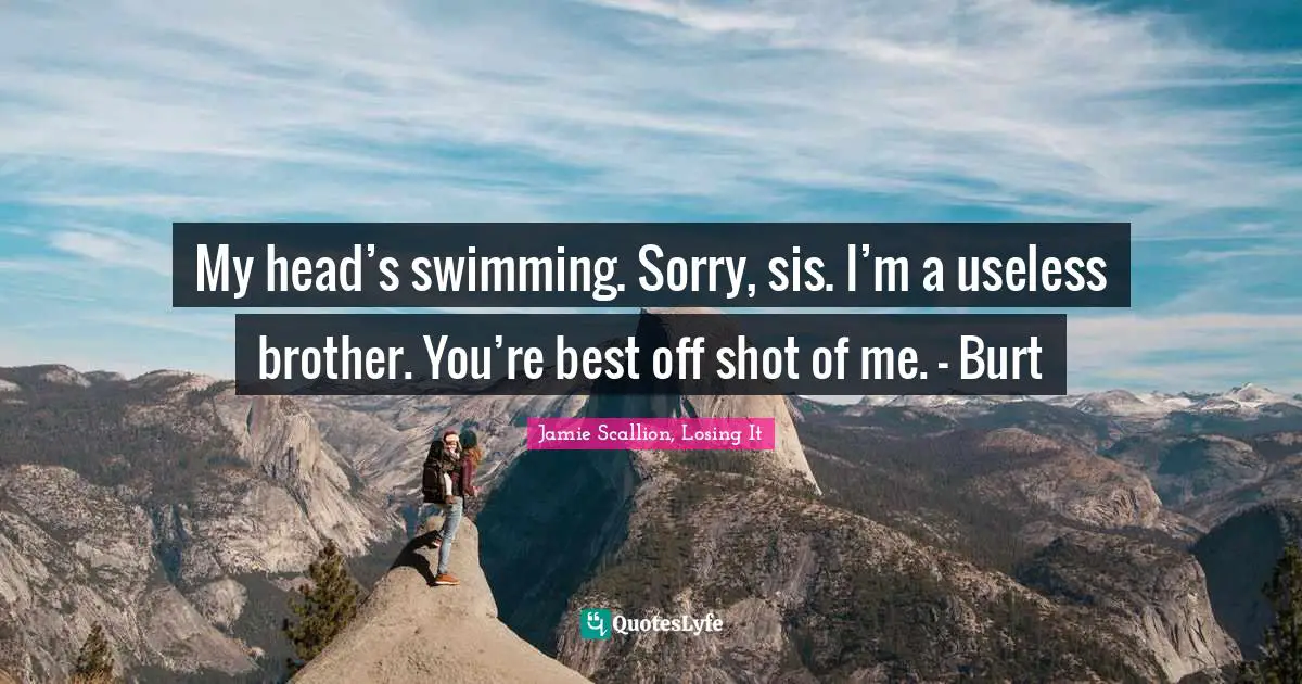 My head’s swimming. Sorry, sis. I’m a useless brother. You’re best off shot of me. - Burt