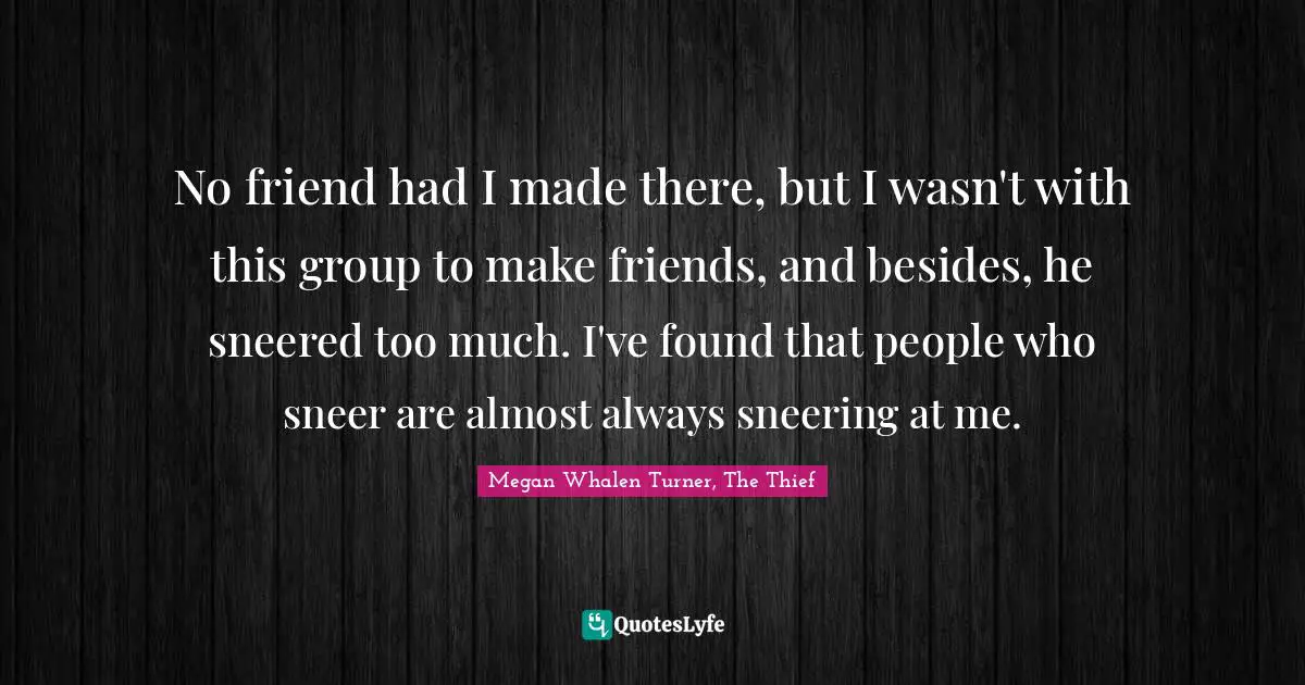 Queen Quotes: "No friend had I made there, but I wasn't with this group to make friends, and besides, he sneered too much. I've found that people who sneer are almost always sneering at me."