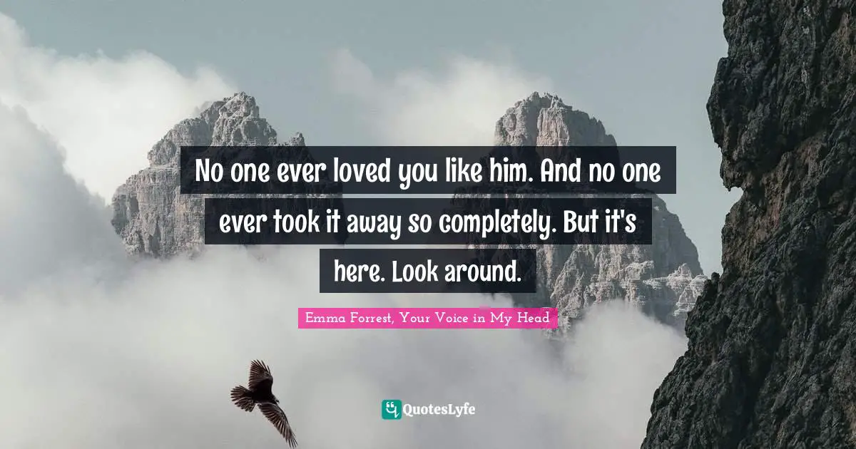 Emma Forrest, Your Voice In My Head Quotes: "No one ever loved you like him. And no one ever took it away so completely. But it's here. Look around."
