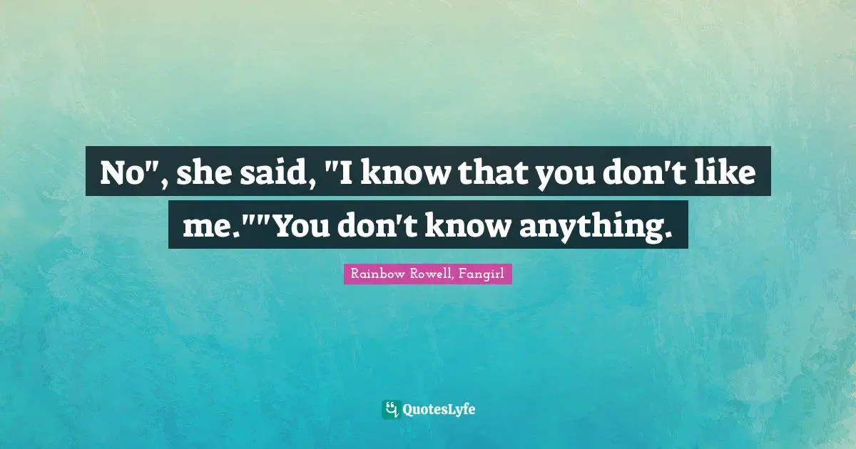 No", she said, "I know that you don't like me.""You don't know anything.