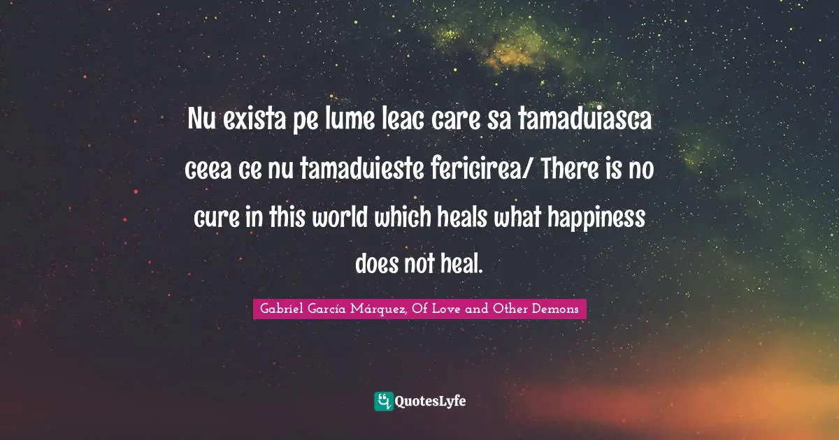 Nu exista pe lume leac care sa tamaduiasca ceea ce nu tamaduieste fericirea/ There is no cure in this world which heals what happiness does not heal.
